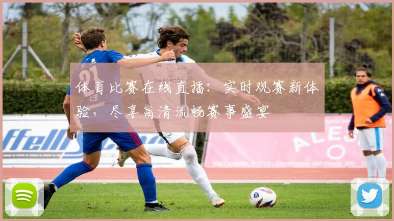 体育比赛在线直播：实时观赛新体验，尽享高清流畅赛事盛宴