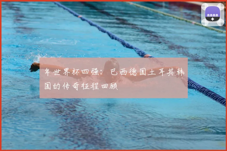 年世界杯四强:巴西德国土耳其韩国的传奇征程回顾