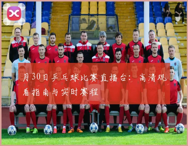 月30日乒乓球比赛直播台：高清观看指南与实时赛程