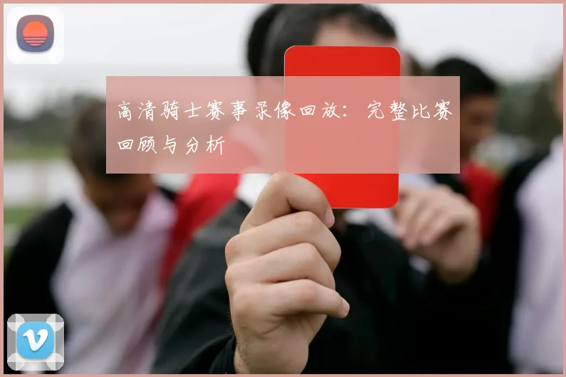 高清骑士赛事录像回放:完整比赛回顾与分析