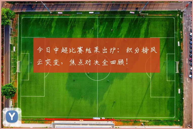 今日中超比赛结果出炉：积分榜风云突变，焦点对决全回顾！
