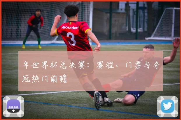 年世界杯总决赛:赛程、门票与夺冠热门前瞻
