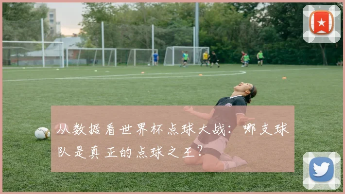 从数据看世界杯点球大战:哪支球队是真正的点球之王?