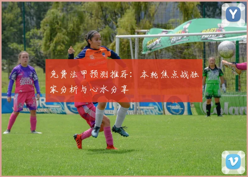 免费法甲预测推荐:本轮焦点战独家分析与心水分享