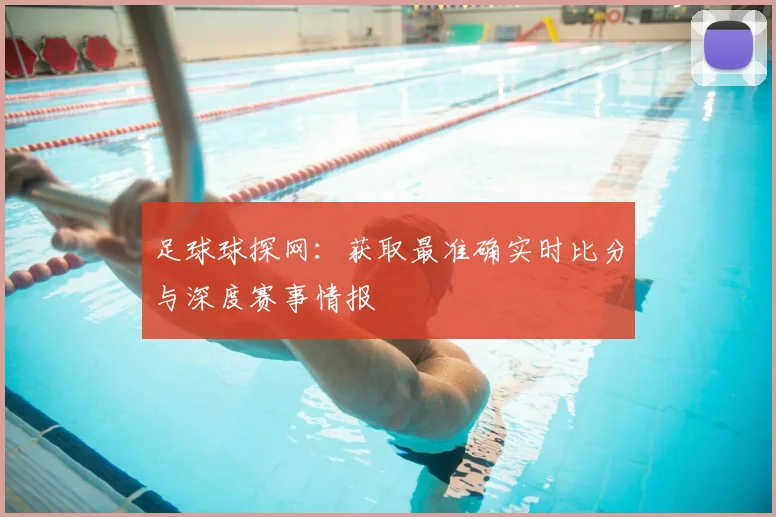 足球球探网:获取最准确实时比分与深度赛事情报