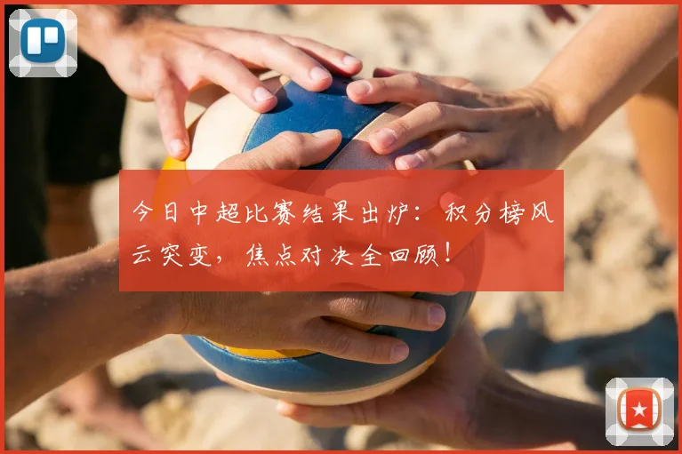 今日中超比赛结果出炉:积分榜风云突变,焦点对决全回顾!
