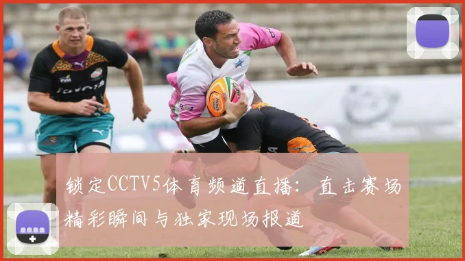 锁定CCTV5体育频道直播：直击赛场精彩瞬间与独家现场报道