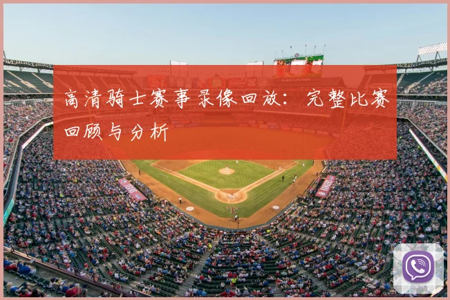 高清骑士赛事录像回放:完整比赛回顾与分析