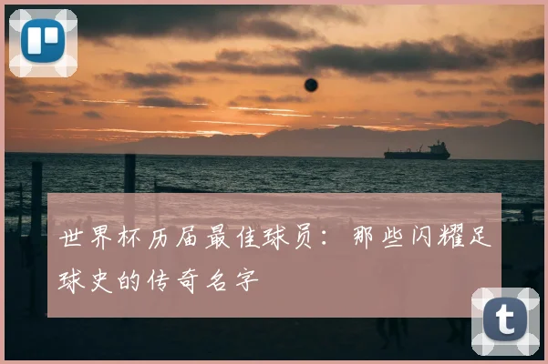 世界杯历届最佳球员:那些闪耀足球史的传奇名字