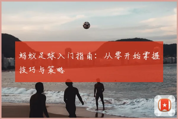 蚂蚁足球入门指南：从零开始掌握技巧与策略