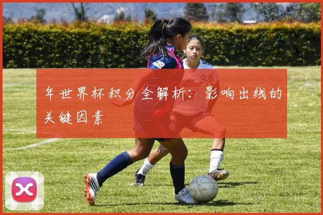 年世界杯积分全解析：影响出线的关键因素