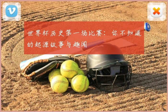 世界杯历史第一场比赛:你不知道的起源故事与趣闻
