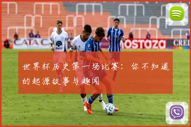 世界杯历史第一场比赛：你不知道的起源故事与趣闻