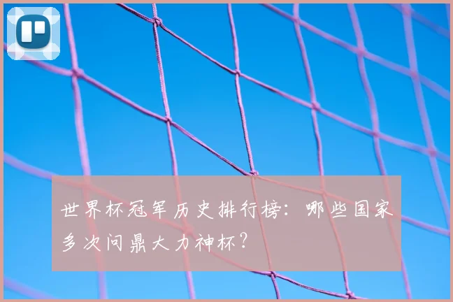 世界杯冠军历史排行榜：哪些国家多次问鼎大力神杯？