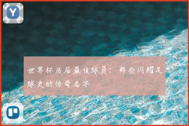 世界杯历届最佳球员：那些闪耀足球史的传奇名字