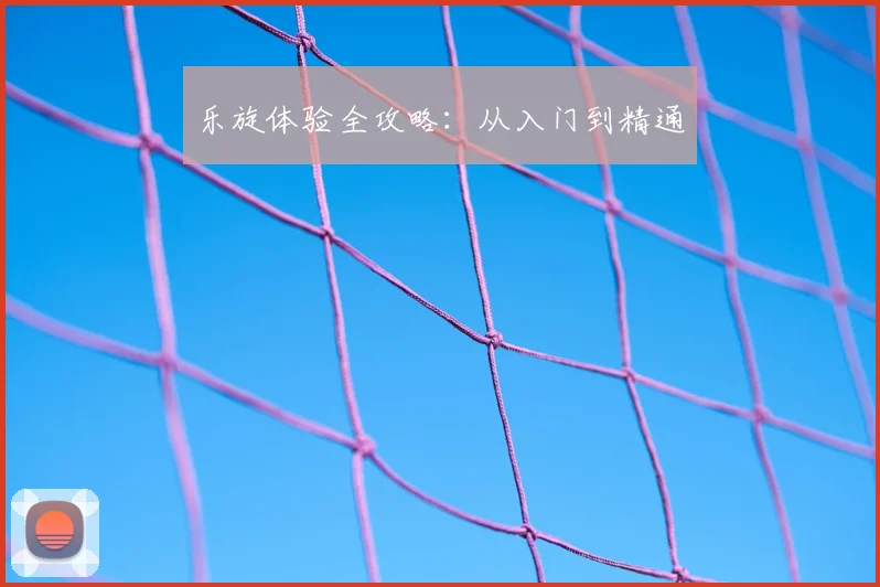 乐旋体验全攻略:从入门到精通