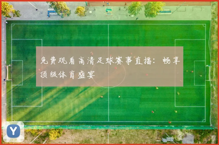 免费观看高清足球赛事直播：畅享顶级体育盛宴