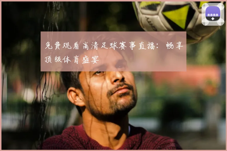 免费观看高清足球赛事直播：畅享顶级体育盛宴