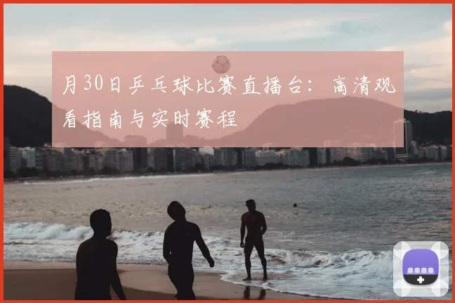 月30日乒乓球比赛直播台：高清观看指南与实时赛程